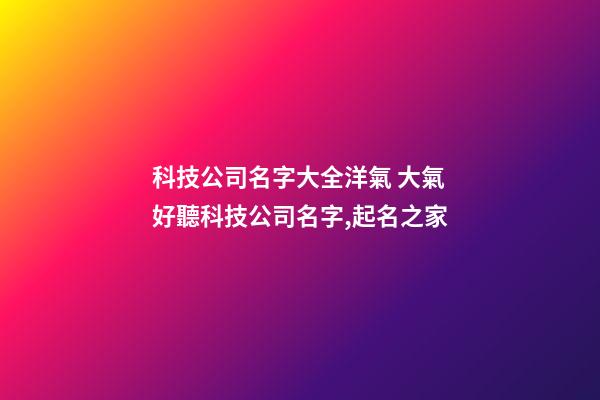 科技公司名字大全洋氣 大氣好聽科技公司名字,起名之家